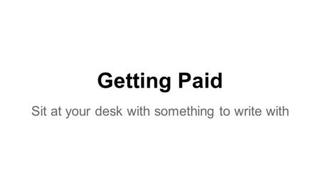 Getting Paid Sit at your desk with something to write with.