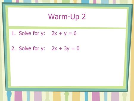 Warm-Up 2 1.Solve for y: 2x + y = 6 2.Solve for y: 2x + 3y = 0.