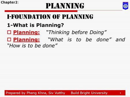 Prepared by Pheng Khna, Siv VutthyBuild Bright University 1 Planning I-foundation of planning 1-What is Planning?  Planning: “Thinking before Doing” 