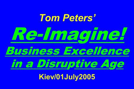 Tom Peters’ Re-Imagine! Business Excellence in a Disruptive Age Kiev/01July2005.