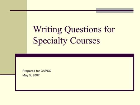 Writing Questions for Specialty Courses Prepared for CAPSC May 5, 2007.