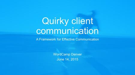 Quirky client communication A Framework for Effective Communication WordCamp Denver June 14, 2015.