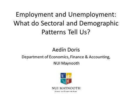 Employment and Unemployment: What do Sectoral and Demographic Patterns Tell Us? Aedín Doris Department of Economics, Finance & Accounting, NUI Maynooth.