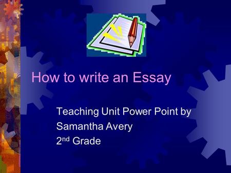 How to write an Essay Teaching Unit Power Point by Samantha Avery 2 nd Grade.