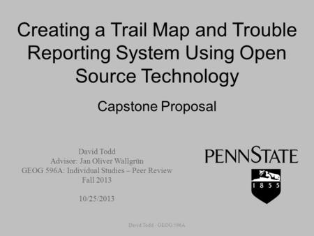 Creating a Trail Map and Trouble Reporting System Using Open Source Technology Capstone Proposal David Todd Advisor: Jan Oliver Wallgrün GEOG 596A: Individual.