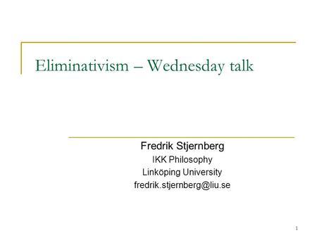 1 Eliminativism – Wednesday talk Fredrik Stjernberg IKK Philosophy Linköping University