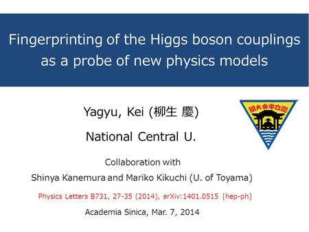 Fingerprinting of the Higgs boson couplings as a probe of new physics models Academia Sinica, Mar. 7, 2014 Yagyu, Kei (柳生 慶) National Central U. Physics.