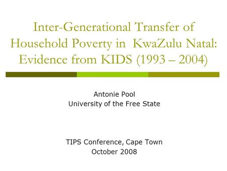 Inter-Generational Transfer of Household Poverty in KwaZulu Natal: Evidence from KIDS (1993 – 2004) Antonie Pool University of the Free State TIPS Conference,