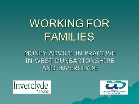 WORKING FOR FAMILIES MONEY ADVICE IN PRACTISE IN WEST DUNBARTONSHIRE AND INVERCLYDE.