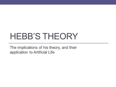 HEBB’S THEORY The implications of his theory, and their application to Artificial Life.