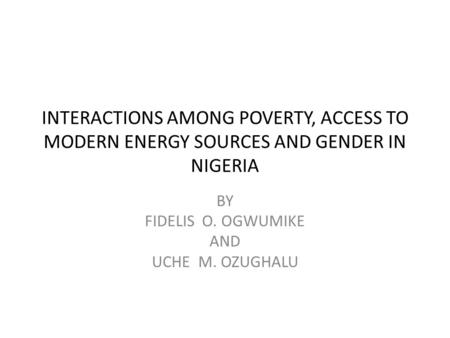 INTERACTIONS AMONG POVERTY, ACCESS TO MODERN ENERGY SOURCES AND GENDER IN NIGERIA BY FIDELIS O. OGWUMIKE AND UCHE M. OZUGHALU.