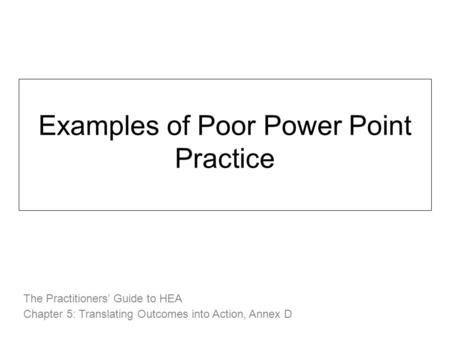 Examples of Poor Power Point Practice The Practitioners’ Guide to HEA Chapter 5: Translating Outcomes into Action, Annex D.