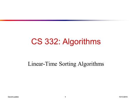 David Luebke 1 10/13/2015 CS 332: Algorithms Linear-Time Sorting Algorithms.