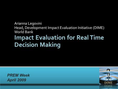 PREM Week April 2009 PREM Week April 2009 Arianna Legovini Head, Development Impact Evaluation Initiative (DIME) World Bank Impact Evaluation for Real.