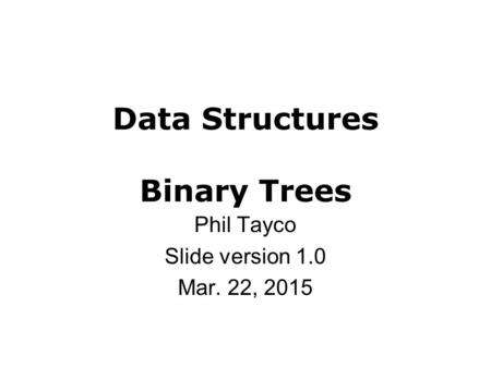 Data Structures Binary Trees Phil Tayco Slide version 1.0 Mar. 22, 2015.