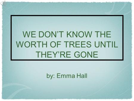 WE DON’T KNOW THE WORTH OF TREES UNTIL THEY’RE GONE by: Emma Hall.