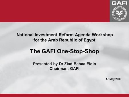 National Investment Reform Agenda Workshop for the Arab Republic of Egypt The GAFI One-Stop-Shop Presented by Dr.Ziad Bahaa Eldin Chairman, GAFI 17 May.