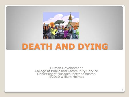 DEATH AND DYING Human Development College of Public and Community Service University of Massachusetts at Boston ©2010 William Holmes 1.