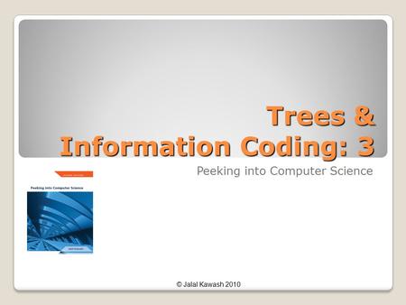 © Jalal Kawash 2010 Trees & Information Coding: 3 Peeking into Computer Science.