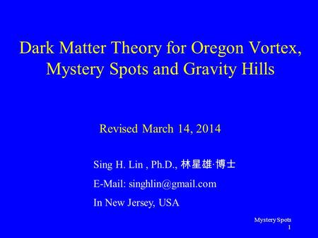 Mystery Spots 1 Dark Matter Theory for Oregon Vortex, Mystery Spots and Gravity Hills Revised March 14, 2014 Sing H. Lin, Ph.D., 林星雄 · 博士