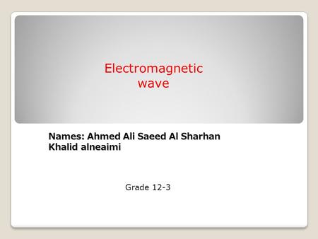 Names: Ahmed Ali Saeed Al Sharhan Khalid alneaimi Grade 12-3 Electromagnetic wave.