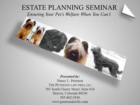 ESTATE PLANNING SEMINAR Ensuring Your Pet’s Welfare When You Can’t Presented by: Nancy L. Peterson T HE P ETERSON LAW FIRM, LLC 501 South Cherry Street,