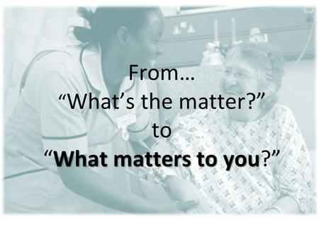 What matters to you From… “ What’s the matter?” to “What matters to you?”