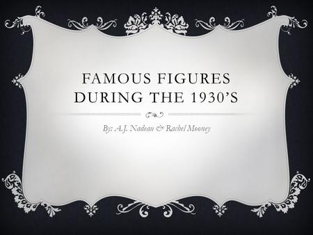 FAMOUS FIGURES DURING THE 1930’S By: A.J. Nadeau & Rachel Mooney.