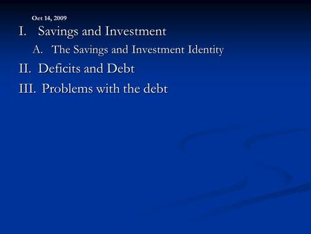 Oct 14, 2009 I.Savings and Investment A.The Savings and Investment Identity II.Deficits and Debt III. Problems with the debt.