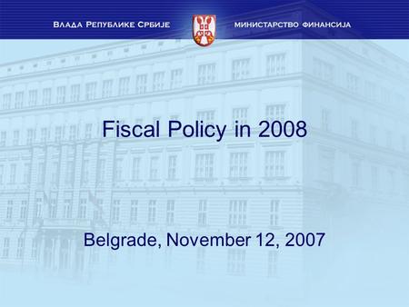 Fiscal Policy in 2008 Belgrade, November 12, 2007.