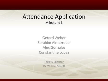 Attendance Application Milestone 3 Faculty Sponsor Dr. William Shoaff Gerard Weber Ebrahim Almazrouei Alex Gonzalez Constantine Lopez.