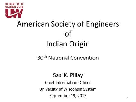 American Society of Engineers of Indian Origin 30 th National Convention Sasi K. Pillay Chief Information Officer University of Wisconsin System September.