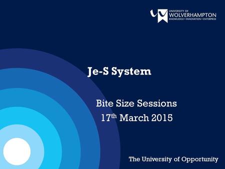 Je-S System Bite Size Sessions 17 th March 2015 The University of Opportunity.