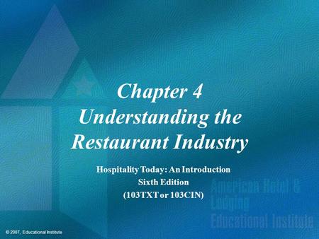 © 2007, Educational Institute Chapter 4 Understanding the Restaurant Industry Hospitality Today: An Introduction Sixth Edition (103TXT or 103CIN)