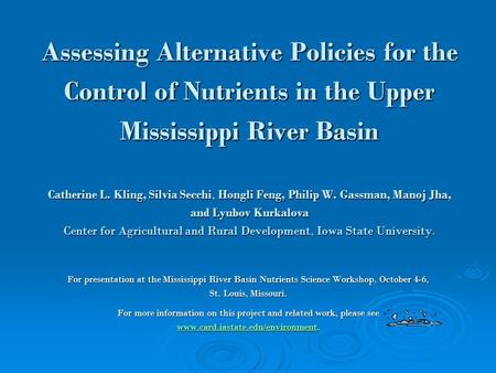 Assessing Alternative Policies for the Control of Nutrients in the Upper Mississippi River Basin Catherine L. Kling, Silvia Secchi, Hongli Feng, Philip.