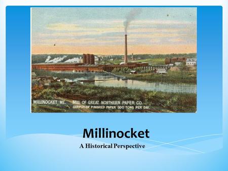 Millinocket A Historical Perspective.  Paper mill construction created Millinocket  Population grew with influx of skilled workers to construct the.