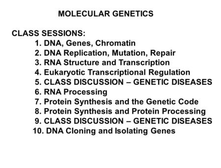 MOLECULAR GENETICS CLASS SESSIONS: 1. DNA, Genes, Chromatin 2. DNA Replication, Mutation, Repair 3. RNA Structure and Transcription 4. Eukaryotic Transcriptional.