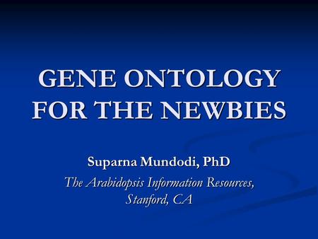 GENE ONTOLOGY FOR THE NEWBIES Suparna Mundodi, PhD The Arabidopsis Information Resources, Stanford, CA.