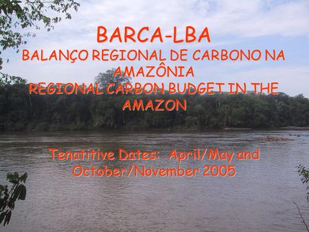 BARCA-LBA BALANÇO REGIONAL DE CARBONO NA AMAZÔNIA REGIONAL CARBON BUDGET IN THE AMAZON Tenatitive Dates: April/May and October/November 2005.