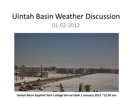 Uintah Basin Weather Discussion 01-02-2012 Uintah Basin Applied Tech College Vernal Utah 1 January 2013 ~11:30 am.