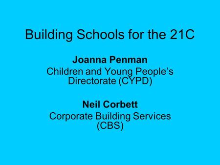 Building Schools for the 21C Joanna Penman Children and Young People’s Directorate (CYPD) Neil Corbett Corporate Building Services (CBS)