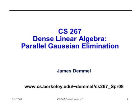 3/3/2008CS267 Guest Lecture 21 CS 267 Dense Linear Algebra: Parallel Gaussian Elimination James Demmel www.cs.berkeley.edu/~demmel/cs267_Spr08.