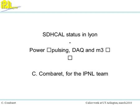 C. CombaretCalice week at UT Arlington, march 2010 SDHCAL status in lyon - Power pulsing, DAQ and m3 C. Combaret, for the IPNL team.