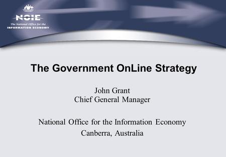 John Grant Chief General Manager National Office for the Information Economy Canberra, Australia The Government OnLine Strategy.