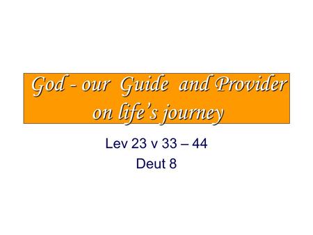 God - our Guide and Provider on life’s journey Lev 23 v 33 – 44 Deut 8.