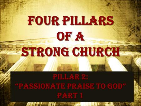 Four pillars of a strong church Pillar 2: “Passionate Praise to God” Part 1.