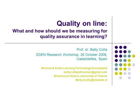 Quality on line: What and how should we be measuring for quality assurance in learning? Prof. dr. Betty Collis EDEN Research Workshop, 26 October 2006,