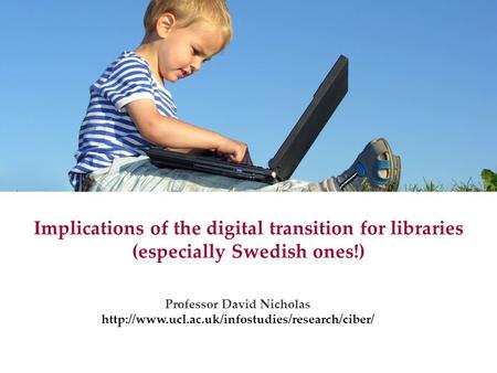 Implications of the digital transition for libraries (especially Swedish ones!) Professor David Nicholas