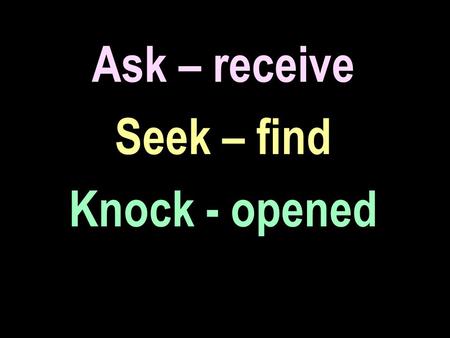 Ask – receive Seek – find Knock - opened. Matt 7:7-11 “Ask, and it shall be given you; seek, and ye shall find; knock, and it shall be opened unto you: