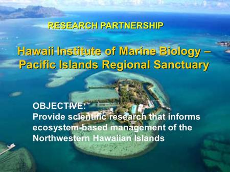 Hawaii Institute of Marine Biology – Pacific Islands Regional Sanctuary RESEARCH PARTNERSHIP OBJECTIVE: Provide scientific research that informs ecosystem-based.